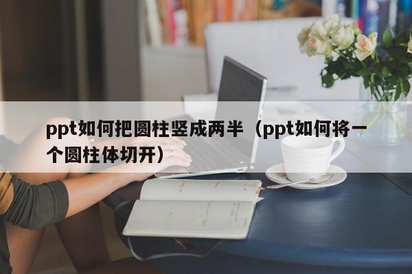 ppt如何把圆柱竖成两半（ppt如何将一个圆柱体切开）