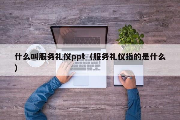 什么叫服务礼仪ppt（服务礼仪指的是什么）