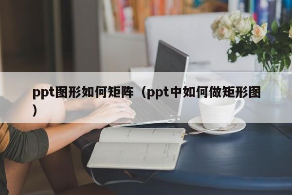 ppt图形如何矩阵（ppt中如何做矩形图）