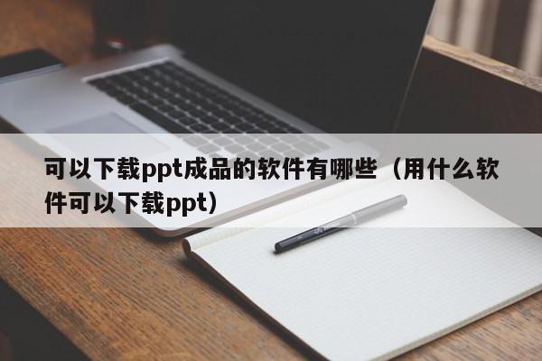 可以下载ppt成品的软件有哪些（用什么软件可以下载ppt）