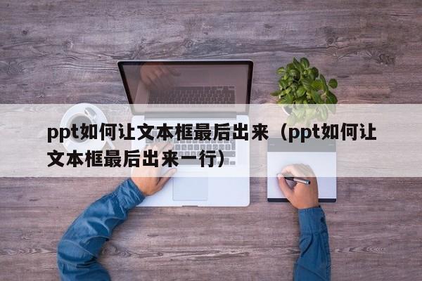 ppt如何让文本框最后出来(ppt如何让文本框最后出来一行)