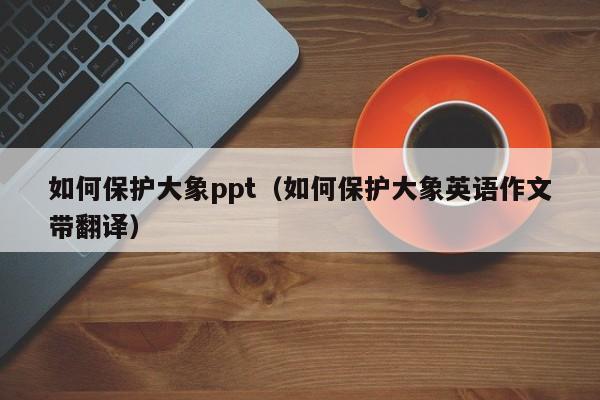 如何保护大象ppt（如何保护大象英语作文带翻译）