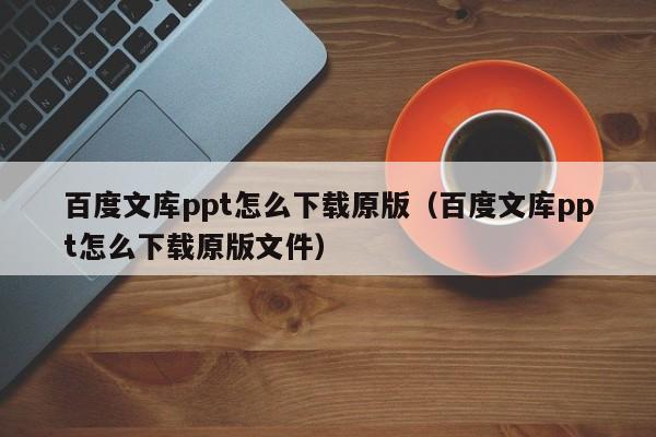 百度文库ppt怎么下载原版（百度文库ppt怎么下载原版文件）