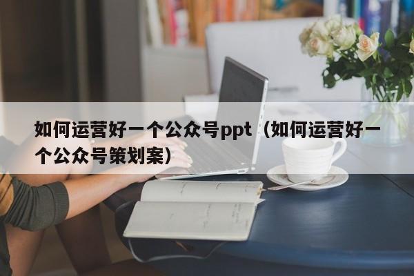 如何运营好一个公众号ppt(如何运营好一个公众号策划案)