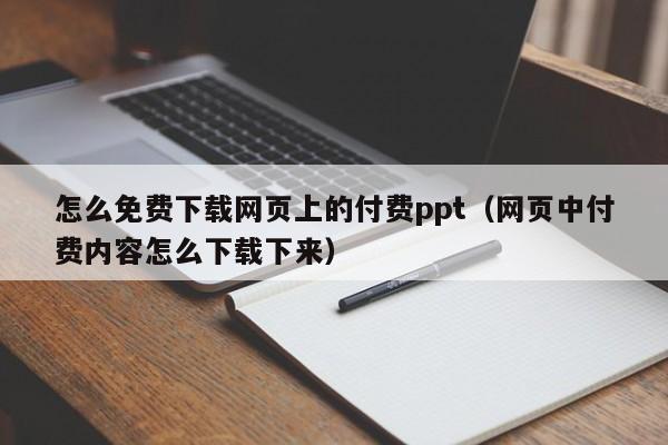 怎么免费下载网页上的付费ppt（网页中付费内容怎么下载下来）