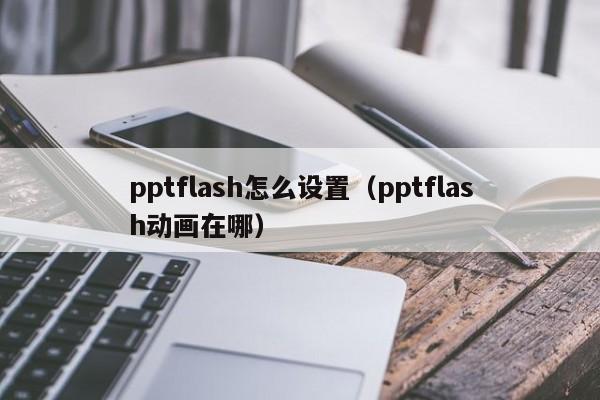 pptflash怎么设置（pptflash动画在哪）