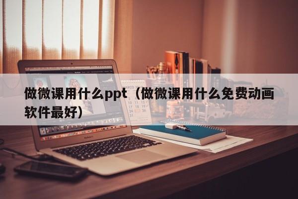 做微课用什么ppt（做微课用什么免费动画软件最好）