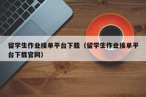 留学生作业接单平台下载（留学生作业接单平台下载官网）