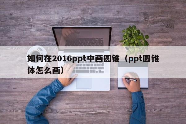 如何在2016ppt中画圆锥（ppt圆锥体怎么画）