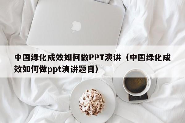 中国绿化成效如何做PPT演讲（中国绿化成效如何做ppt演讲题目）