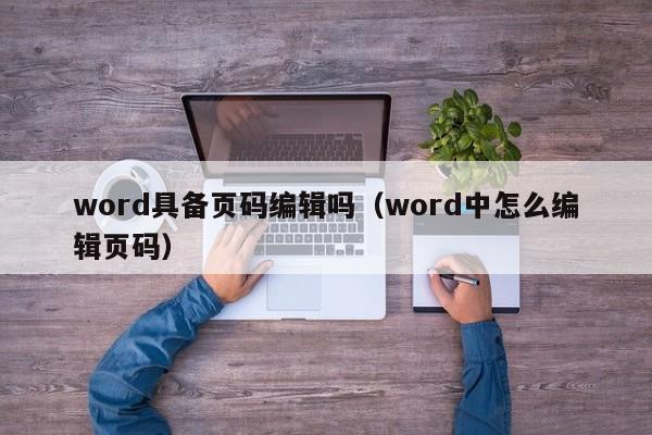 word具备页码编辑吗（word中怎么编辑页码）