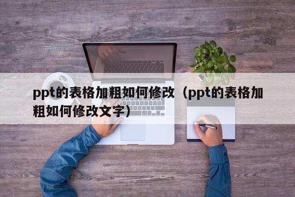 ppt的表格加粗如何修改（ppt的表格加粗如何修改文字）