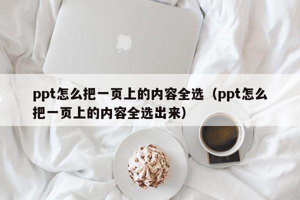 ppt怎么把一页上的内容全选（ppt怎么把一页上的内容全选出来）