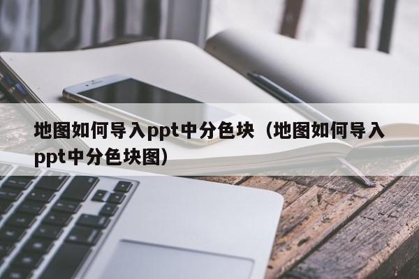 地图如何导入ppt中分色块（地图如何导入ppt中分色块图）