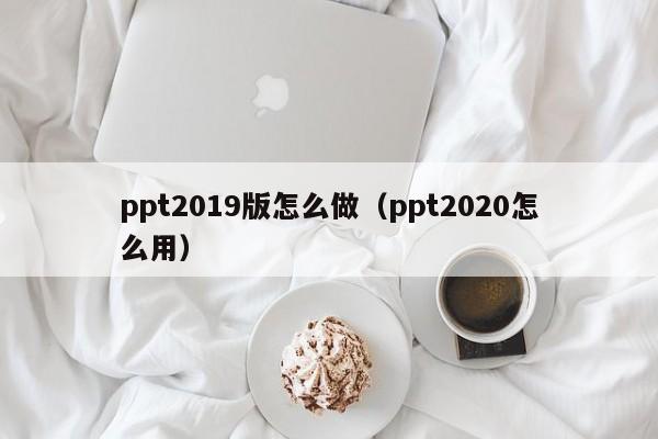 ppt2019版怎么做（ppt2020怎么用）