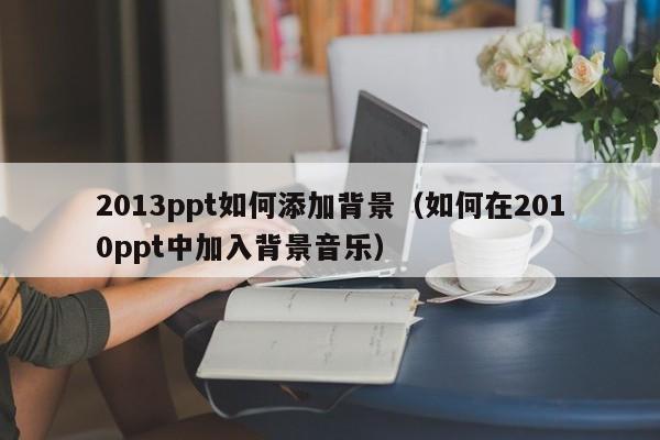 2013ppt如何添加背景（如何在2010ppt中加入背景音乐）