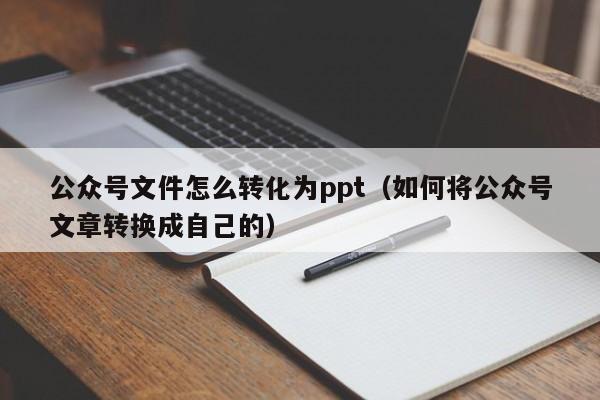 公众号文件怎么转化为ppt（如何将公众号文章转换成自己的）