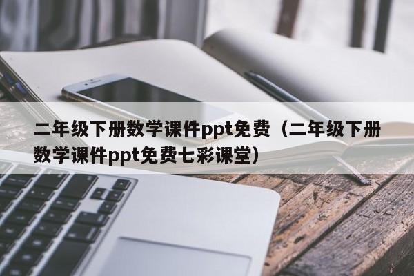 二年级下册数学课件ppt免费（二年级下册数学课件ppt免费七彩课堂）