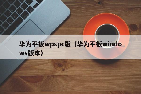 华为平板wpspc版（华为平板windows版本）
