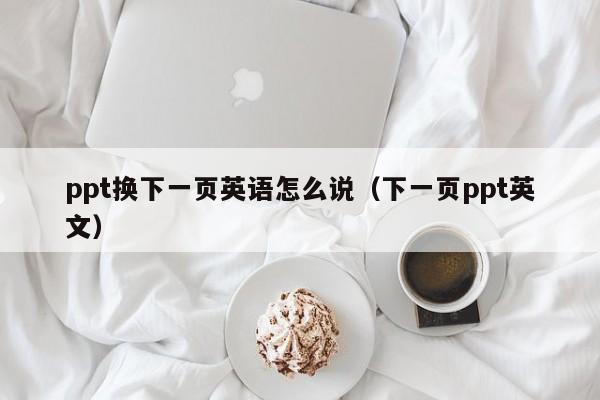 ppt换下一页英语怎么说(下一页ppt英文)