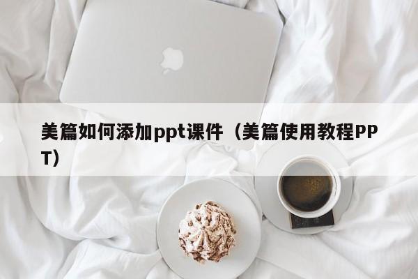 美篇如何添加ppt课件（美篇使用教程PPT）