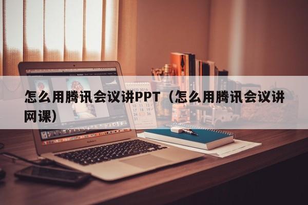 怎么用腾讯会议讲PPT（怎么用腾讯会议讲网课）