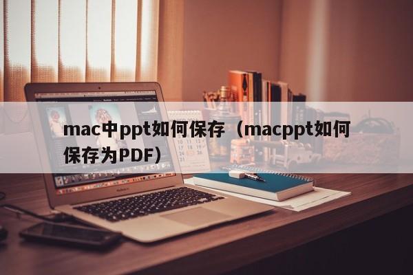 mac中ppt如何保存（macppt如何保存为PDF）