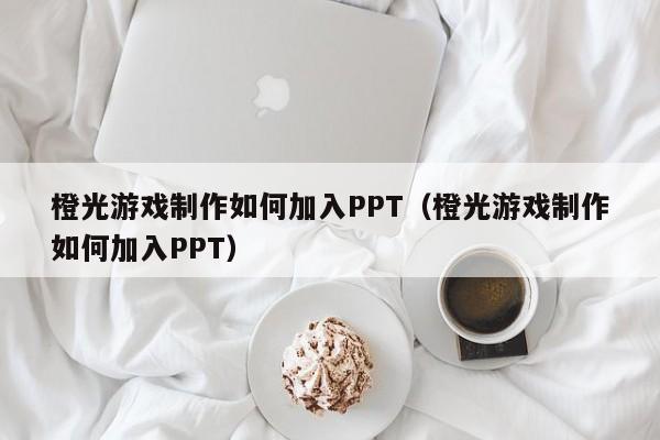橙光游戏制作如何加入PPT（橙光游戏制作如何加入PPT）