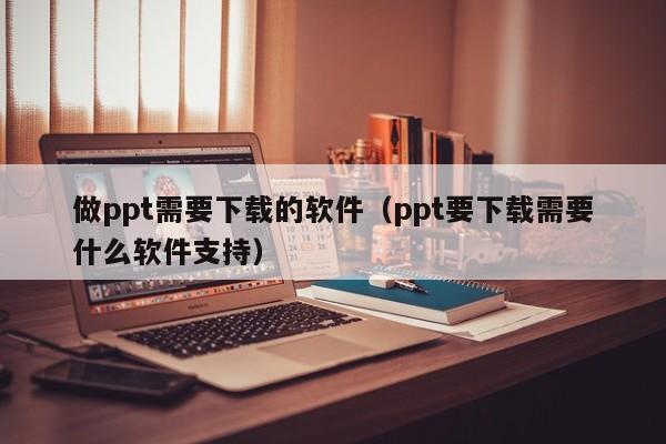 做ppt需要下载的软件(ppt要下载需要什么软件支持)