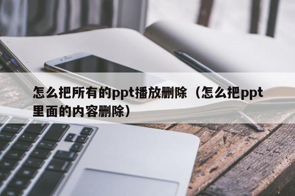 怎么把所有的ppt播放删除(怎么把ppt里面的内容删除)