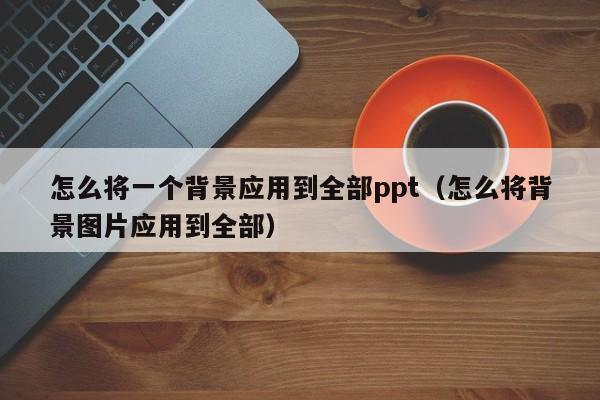 怎么将一个背景应用到全部ppt(怎么将背景图片应用到全部)