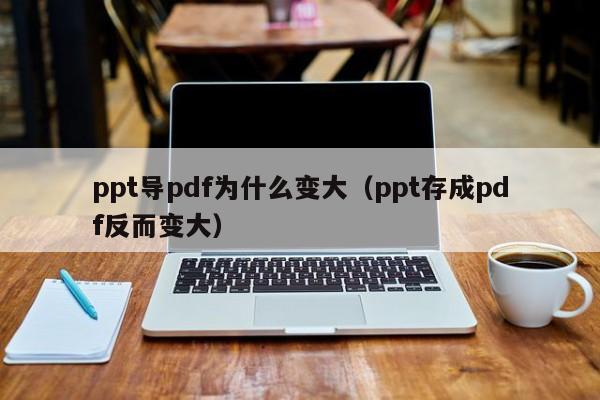 ppt导pdf为什么变大(ppt存成pdf反而变大)