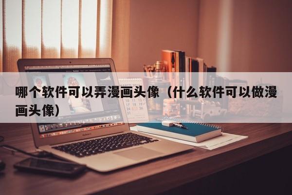 哪个软件可以弄漫画头像（什么软件可以做漫画头像）