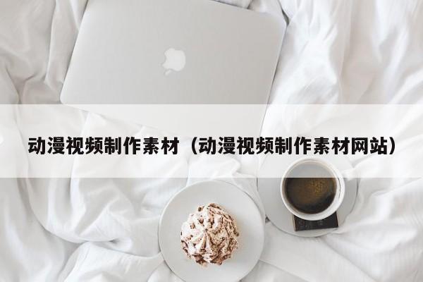 动漫视频制作素材（动漫视频制作素材网站）