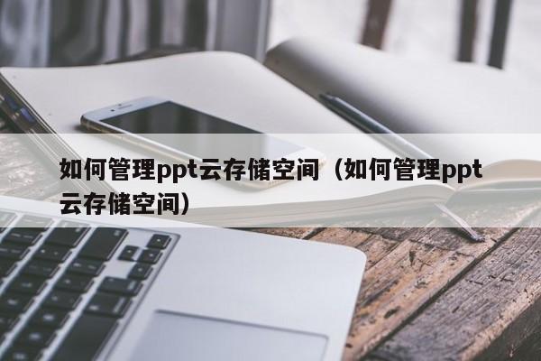 如何管理ppt云存储空间（如何管理ppt云存储空间）