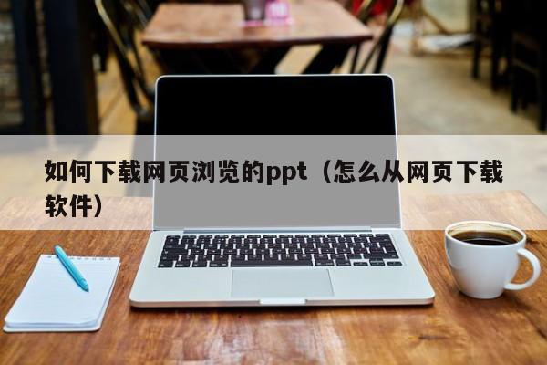 如何下载网页浏览的ppt（怎么从网页下载软件）