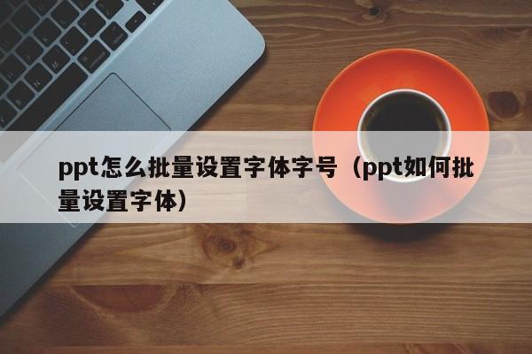 ppt怎么批量设置字体字号(ppt如何批量设置字体)