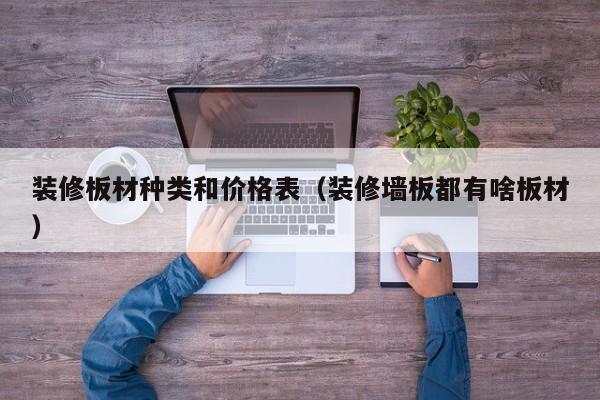 装修板材种类和价格表（装修墙板都有啥板材）