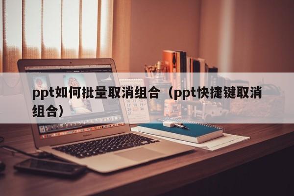 ppt如何批量取消组合（ppt快捷键取消组合）