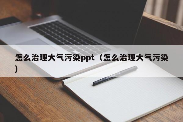 怎么治理大气污染ppt（怎么治理大气污染）