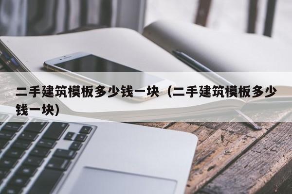 二手建筑模板多少钱一块（二手建筑模板多少钱一块）