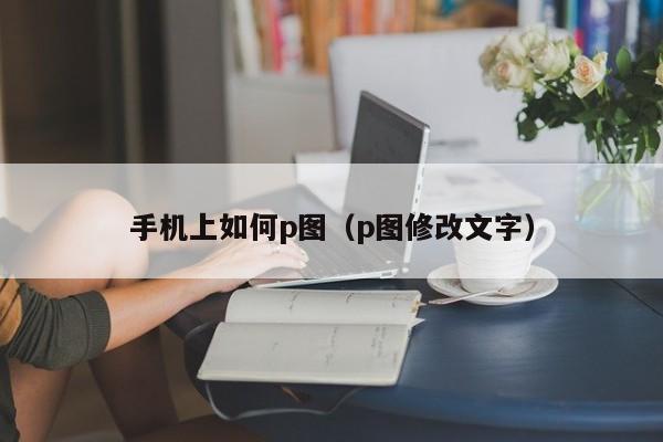 手机上如何p图（p图修改文字）