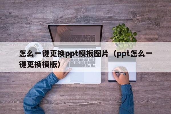 怎么一键更换ppt模板图片（ppt怎么一键更换模版）