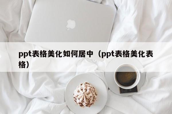 ppt表格美化如何居中（ppt表格美化表格）