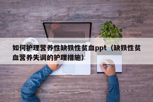 如何护理营养性缺铁性贫血ppt（缺铁性贫血营养失调的护理措施）