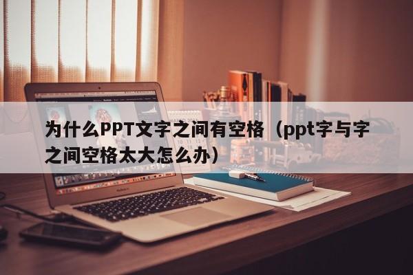 为什么PPT文字之间有空格（ppt字与字之间空格太大怎么办）