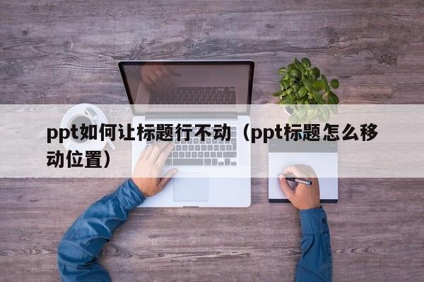 ppt如何让标题行不动（ppt标题怎么移动位置）