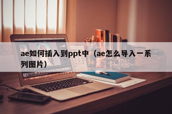 ae如何插入到ppt中（ae怎么导入一系列图片）