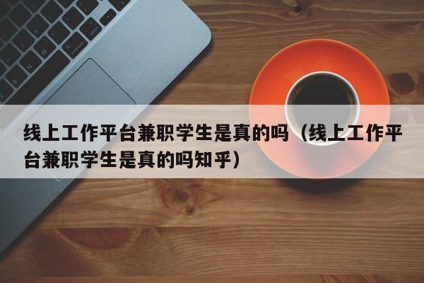 线上工作平台兼职学生是真的吗（线上工作平台兼职学生是真的吗知乎）