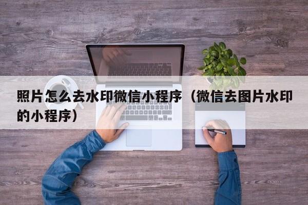 照片怎么去水印微信小程序（微信去图片水印的小程序）